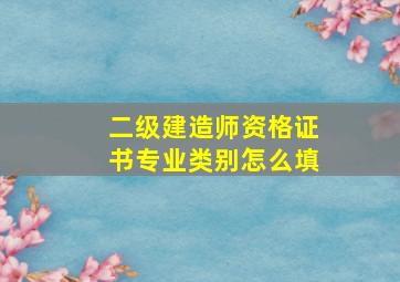 二级建造师资格证书专业类别怎么填