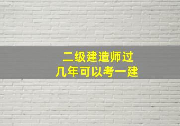 二级建造师过几年可以考一建