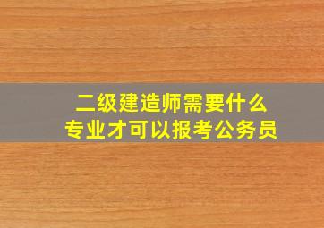 二级建造师需要什么专业才可以报考公务员