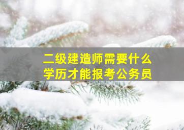 二级建造师需要什么学历才能报考公务员