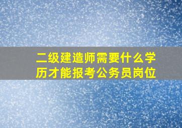 二级建造师需要什么学历才能报考公务员岗位