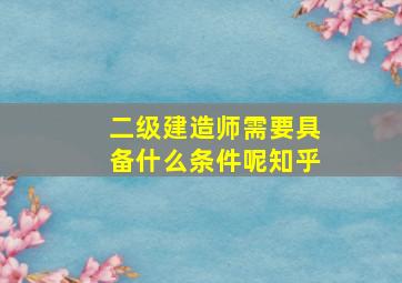 二级建造师需要具备什么条件呢知乎