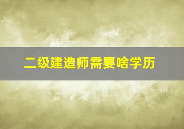 二级建造师需要啥学历