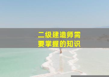 二级建造师需要掌握的知识