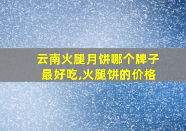 云南火腿月饼哪个牌子最好吃,火腿饼的价格