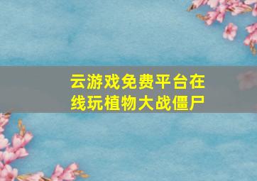 云游戏免费平台在线玩植物大战僵尸