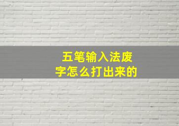 五笔输入法废字怎么打出来的