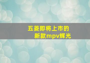 五菱即将上市的新款mpv辉光