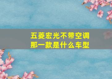 五菱宏光不带空调那一款是什么车型