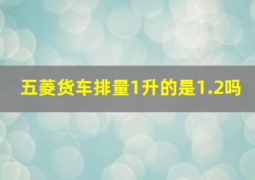 五菱货车排量1升的是1.2吗