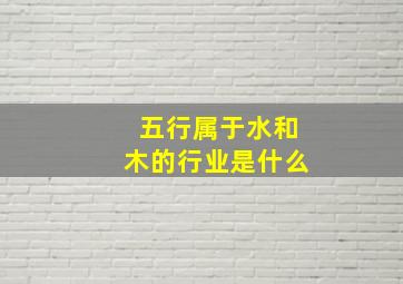 五行属于水和木的行业是什么