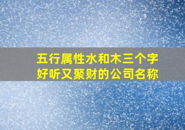 五行属性水和木三个字好听又聚财的公司名称