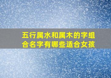 五行属水和属木的字组合名字有哪些适合女孩