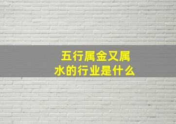 五行属金又属水的行业是什么