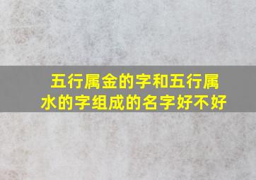 五行属金的字和五行属水的字组成的名字好不好