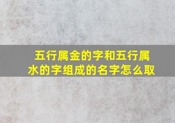 五行属金的字和五行属水的字组成的名字怎么取