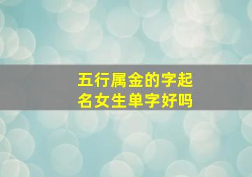 五行属金的字起名女生单字好吗