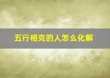 五行相克的人怎么化解