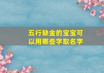 五行缺金的宝宝可以用哪些字取名字