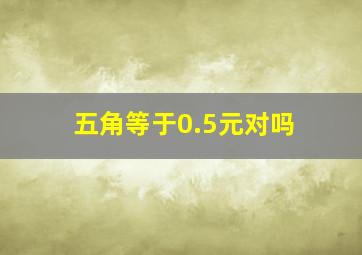 五角等于0.5元对吗