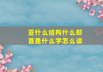 亚什么结构什么部首是什么字怎么读