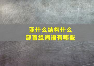 亚什么结构什么部首组词语有哪些