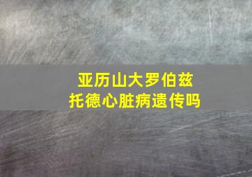 亚历山大罗伯兹托德心脏病遗传吗