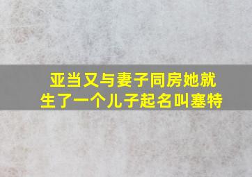 亚当又与妻子同房她就生了一个儿子起名叫塞特