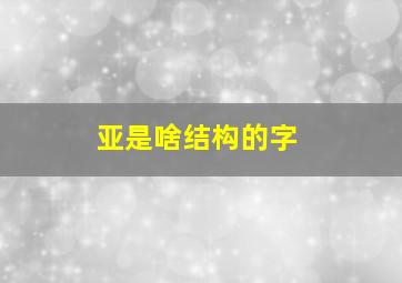 亚是啥结构的字