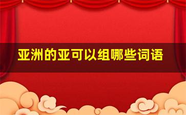 亚洲的亚可以组哪些词语