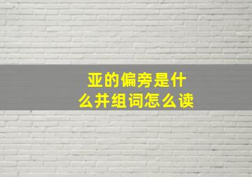 亚的偏旁是什么并组词怎么读