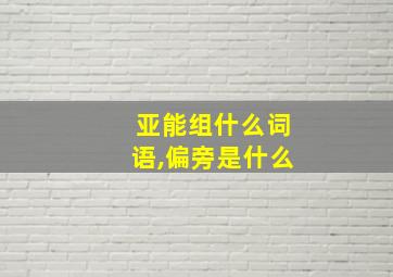 亚能组什么词语,偏旁是什么