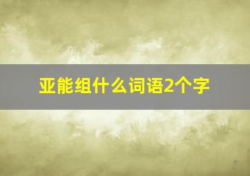 亚能组什么词语2个字