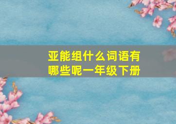 亚能组什么词语有哪些呢一年级下册