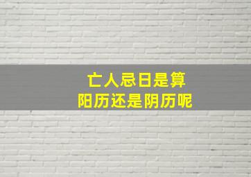 亡人忌日是算阳历还是阴历呢