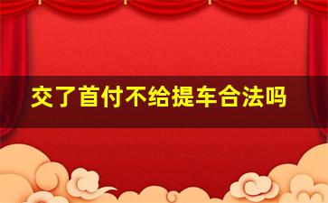 交了首付不给提车合法吗