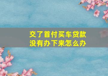 交了首付买车贷款没有办下来怎么办