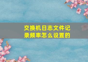 交换机日志文件记录频率怎么设置的