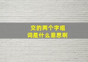 交的两个字组词是什么意思啊