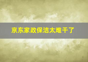 京东家政保洁太难干了