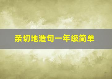 亲切地造句一年级简单