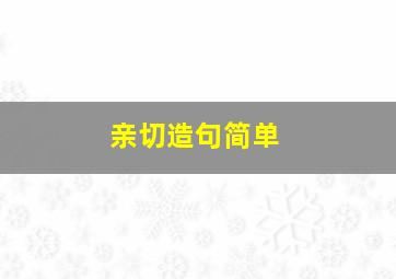 亲切造句简单