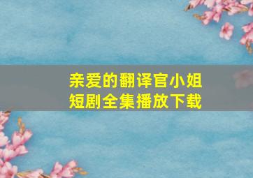 亲爱的翻译官小姐短剧全集播放下载