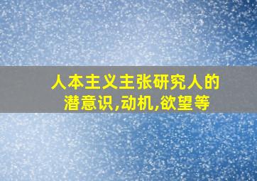 人本主义主张研究人的潜意识,动机,欲望等