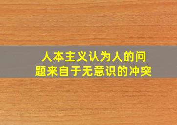 人本主义认为人的问题来自于无意识的冲突