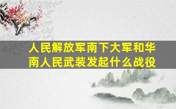 人民解放军南下大军和华南人民武装发起什么战役