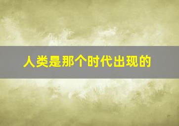 人类是那个时代出现的