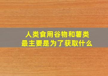 人类食用谷物和薯类最主要是为了获取什么