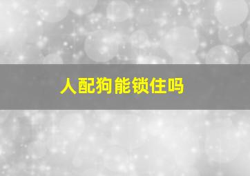 人配狗能锁住吗