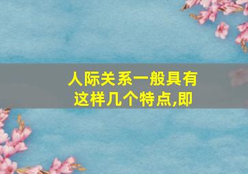 人际关系一般具有这样几个特点,即